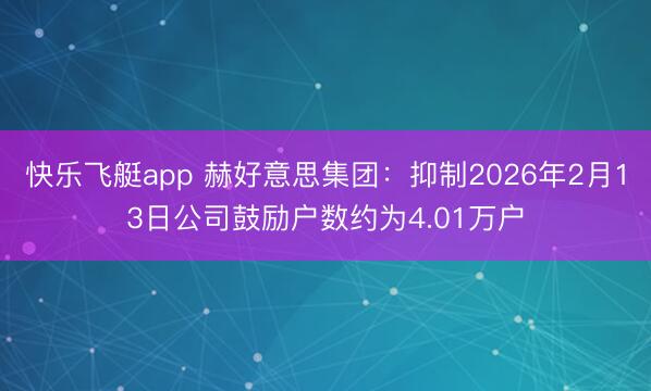 快乐飞艇app 赫好意思集团：抑制2026年2月13日公司鼓励户数约为4.01万户