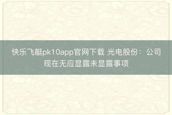 快乐飞艇pk10app官网下载 光电股份：公司现在无应显露未显露事项