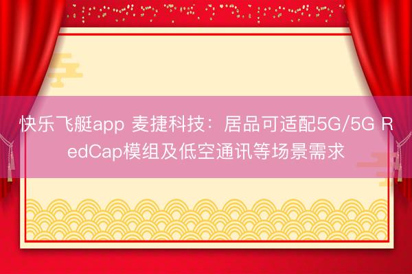 快乐飞艇app 麦捷科技：居品可适配5G/5G RedCap模组及低空通讯等场景需求