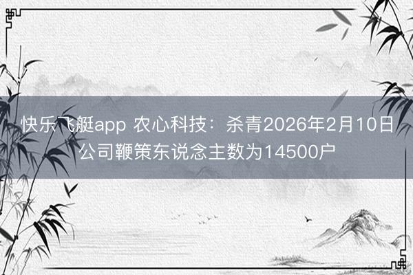 快乐飞艇app 农心科技：杀青2026年2月10日公司鞭策东说念主数为14500户