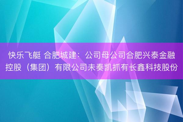 快乐飞艇 合肥城建：公司母公司合肥兴泰金融控股（集团）有限公司未奏凯抓有长鑫科技股份