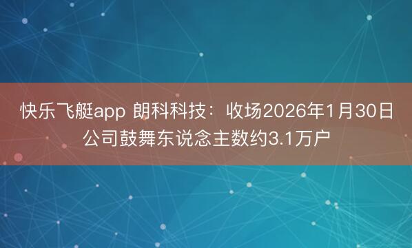 快乐飞艇app 朗科科技：收场2026年1月30日公司鼓舞东说念主数约3.1万户
