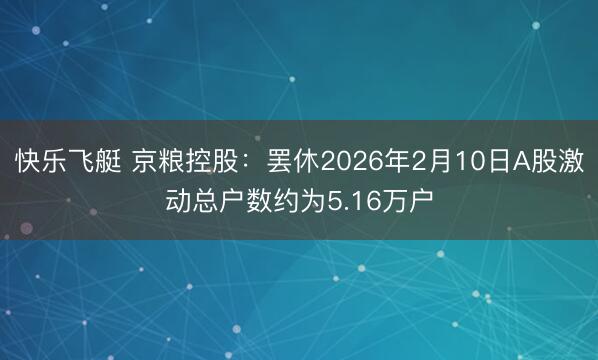 快乐飞艇 京粮控股：罢休2026年2月10日A股激动总户数约为5.16万户