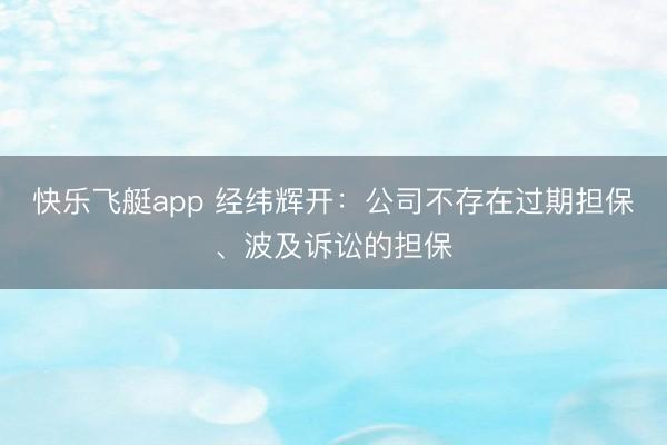 快乐飞艇app 经纬辉开：公司不存在过期担保、波及诉讼的担保