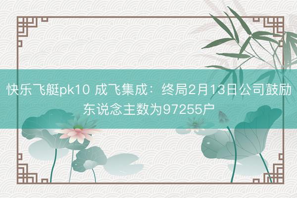 快乐飞艇pk10 成飞集成：终局2月13日公司鼓励东说念主数为97255户