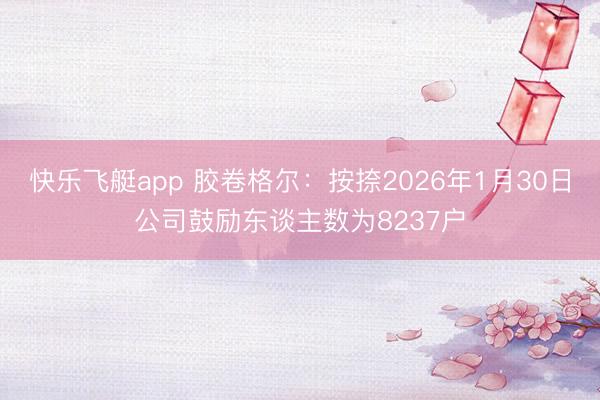 快乐飞艇app 胶卷格尔：按捺2026年1月30日公司鼓励东谈主数为8237户
