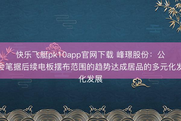 快乐飞艇pk10app官网下载 峰璟股份：公司会笔据后续电板摆布范围的趋势达成居品的多元化发展
