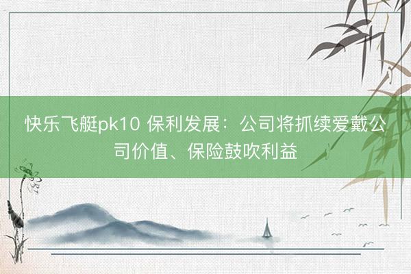 快乐飞艇pk10 保利发展：公司将抓续爱戴公司价值、保险鼓吹利益