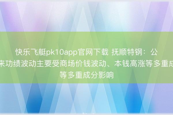 快乐飞艇pk10app官网下载 抚顺特钢：公司连年来功绩波动主要受商场价钱波动、本钱高涨等多重成分影响