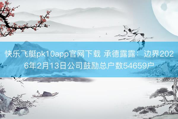 快乐飞艇pk10app官网下载 承德露露：边界2026年2月13日公司鼓励总户数54659户