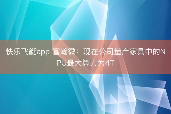 快乐飞艇app 富瀚微：现在公司量产家具中的NPU最大算力为4T