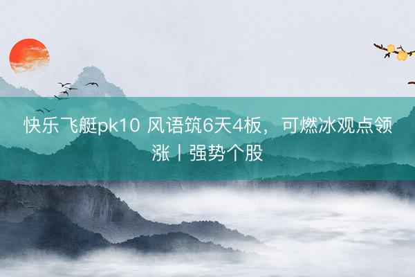 快乐飞艇pk10 风语筑6天4板，可燃冰观点领涨丨强势个股