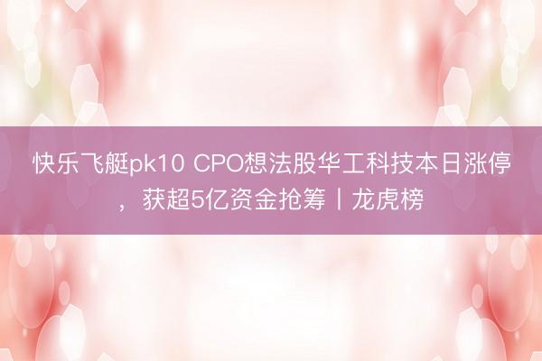 快乐飞艇pk10 CPO想法股华工科技本日涨停，获超5亿资金抢筹丨龙虎榜
