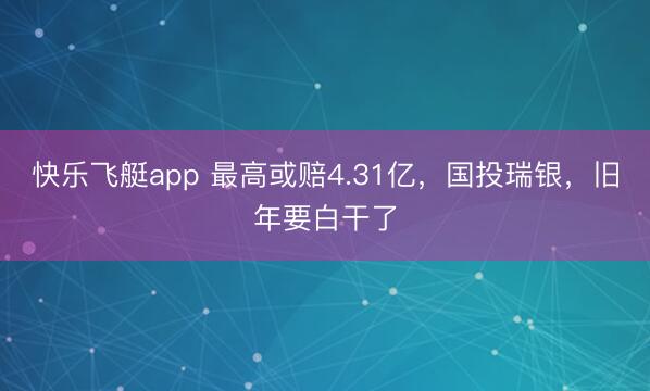 快乐飞艇app 最高或赔4.31亿,国投瑞银,旧年要白干了