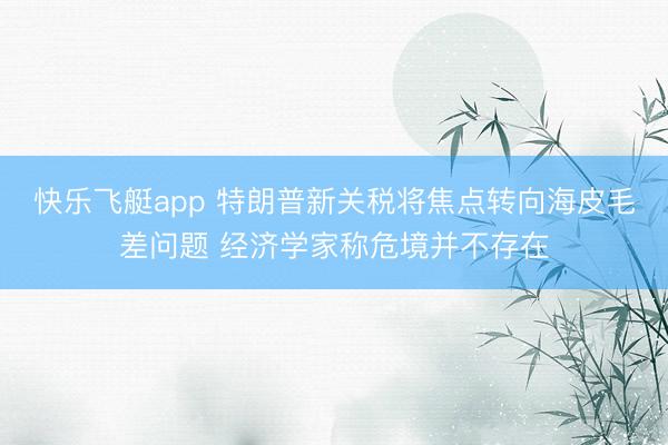 快乐飞艇app 特朗普新关税将焦点转向海皮毛差问题 经济学家称危境并不存在