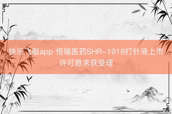快乐飞艇app 恒瑞医药SHR-1918打针液上市许可恳求获受理