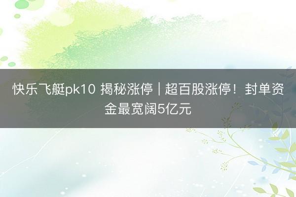 快乐飞艇pk10 揭秘涨停 | 超百股涨停！封单资金最宽阔5亿元