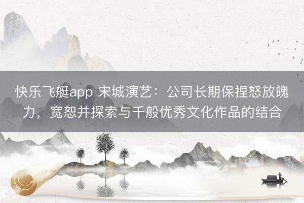 快乐飞艇app 宋城演艺：公司长期保捏怒放魄力，宽恕并探索与千般优秀文化作品的结合