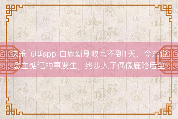 快乐飞艇app 白鹿新剧收官不到1天,令东说念主惦记的事发生,终步入了偶像鹿晗后尘