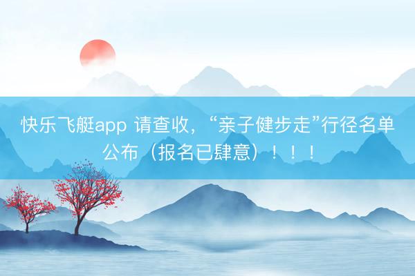 快乐飞艇app 请查收，“亲子健步走”行径名单公布（报名已肆意）！！！