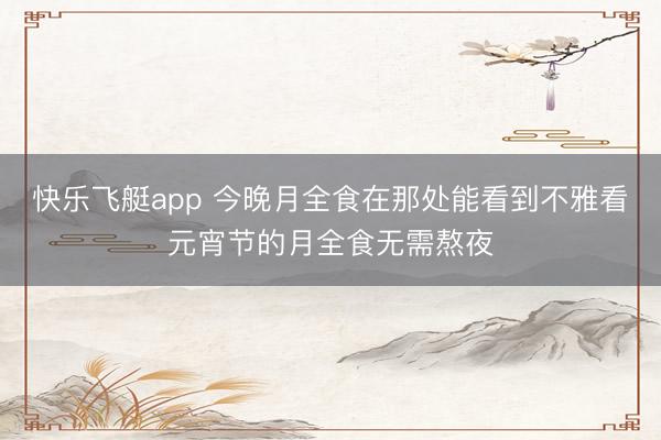快乐飞艇app 今晚月全食在那处能看到不雅看元宵节的月全食无需熬夜