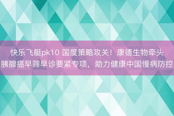 快乐飞艇pk10 国度策略攻关!康德生物牵头胰腺癌早筛早诊要紧专项,助力健康中国慢病防控