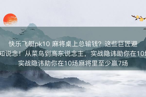 快乐飞艇pk10 麻将桌上总输钱？这些巨匠避坑的赢牌手段你得知说念！从菜鸟到高东说念主，实战隐讳助你在10场麻将里至少赢7场