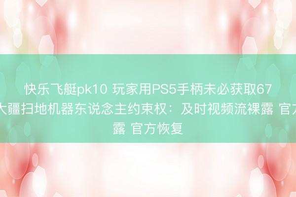 快乐飞艇pk10 玩家用PS5手柄未必获取6700台大疆扫地机器东说念主约束权：及时视频流裸露 官方恢复