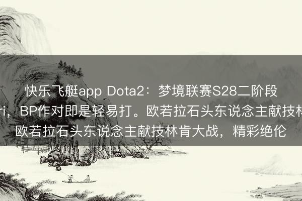 快乐飞艇app Dota2：梦境联赛S28二阶段第三日，XG2-0pari，BP作对即是轻易打。欧若拉石头东说念主献技林肯大战，精彩绝伦