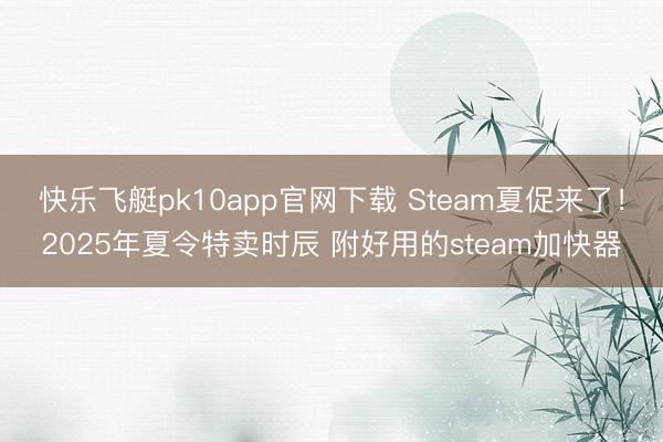 快乐飞艇pk10app官网下载 Steam夏促来了！2025年夏令特卖时辰 附好用的steam加快器