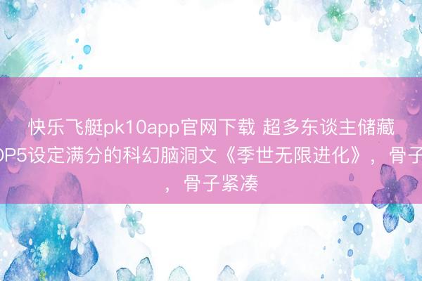 快乐飞艇pk10app官网下载 超多东谈主储藏!TOP5设定满分的科幻脑洞文《季世无限进化》,骨子紧凑