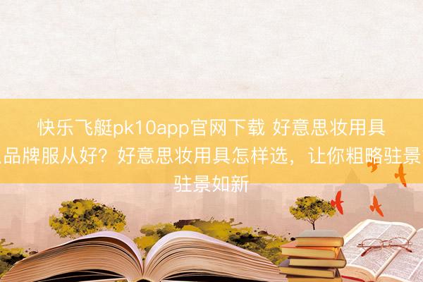 快乐飞艇pk10app官网下载 好意思妆用具什么品牌服从好？好意思妆用具怎样选，让你粗略驻景如新