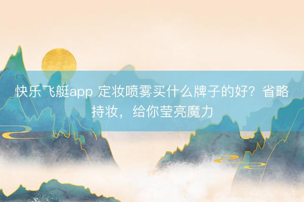 快乐飞艇app 定妆喷雾买什么牌子的好？省略持妆，给你莹亮魔力