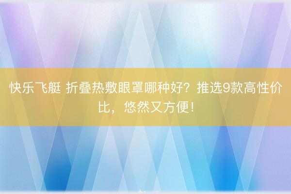 快乐飞艇 折叠热敷眼罩哪种好？推选9款高性价比，悠然又方便！