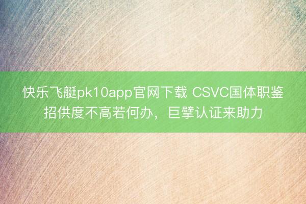 快乐飞艇pk10app官网下载 CSVC国体职鉴招供度不高若何办，巨擘认证来助力