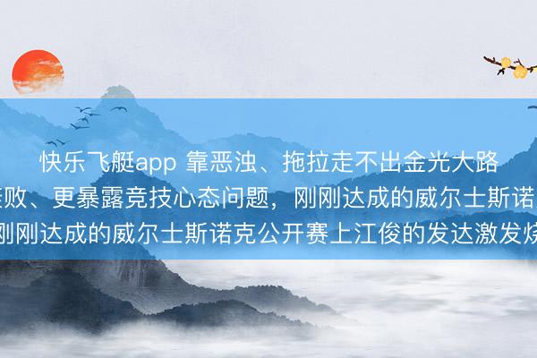 快乐飞艇app 靠恶浊、拖拉走不出金光大路，反馈你自信心相称衰败、更暴露竞技心态问题，刚刚达成的威尔士斯诺克公开赛上江俊的发达激发烧议