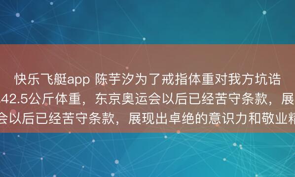 快乐飞艇app 陈芋汐为了戒指体重对我方坑诰到极致，严格自律保执42.5公斤体重，东京奥运会以后已经苦守条款，展现出卓绝的意识力和敬业精神