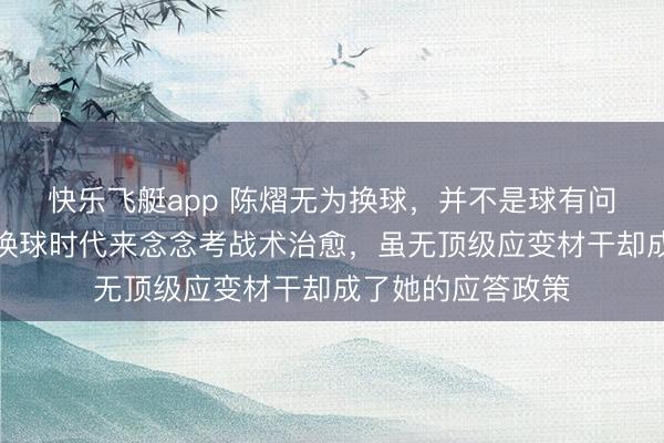快乐飞艇app 陈熠无为换球，并不是球有问题，而是她诳骗换球时代来念念考战术治愈，虽无顶级应变材干却成了她的应答政策