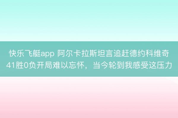 快乐飞艇app 阿尔卡拉斯坦言追赶德约科维奇41胜0负开局难以忘怀，当今轮到我感受这压力