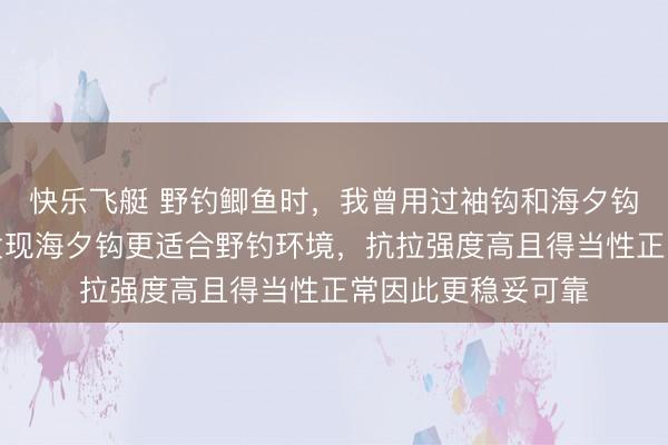 快乐飞艇 野钓鲫鱼时，我曾用过袖钩和海夕钩，历程屡次践诺发现海夕钩更适合野钓环境，抗拉强度高且得当性正常因此更稳妥可靠