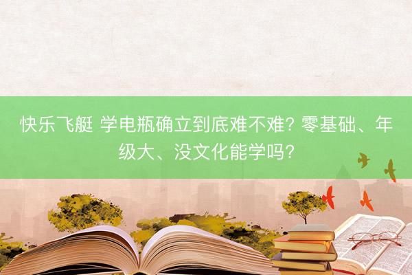 快乐飞艇 学电瓶确立到底难不难? 零基础、年级大、没文化能学吗?