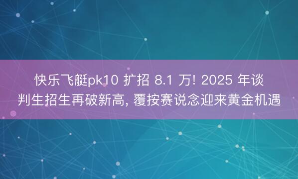快乐飞艇pk10 扩招 8.1 万! 2025 年谈判生招生再破新高, 覆按赛说念迎来黄金机遇