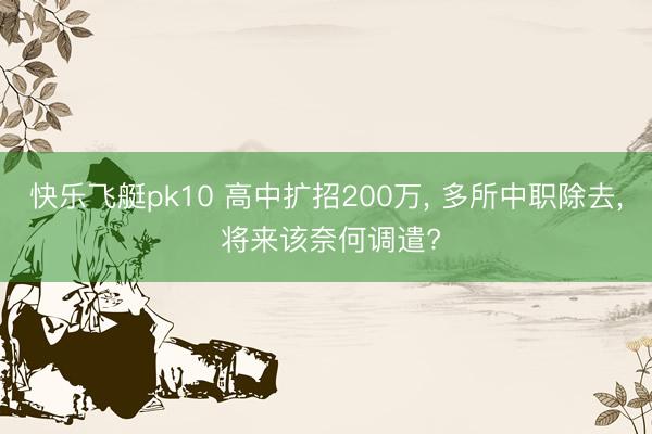 快乐飞艇pk10 高中扩招200万, 多所中职除去, 将来该奈何调遣?