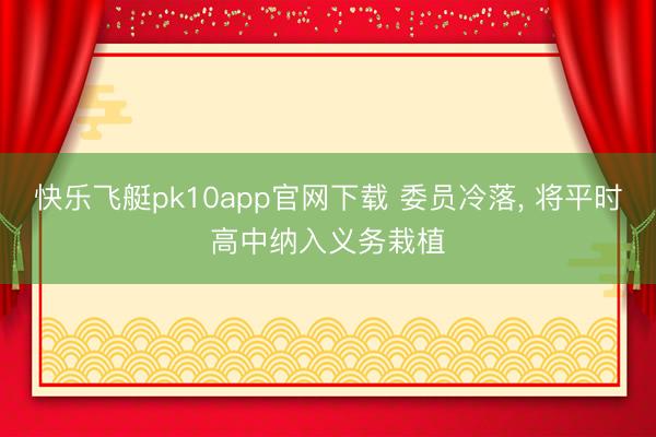 快乐飞艇pk10app官网下载 委员冷落, 将平时高中纳入义务栽植